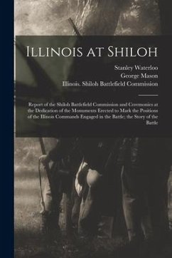 Illinois at Shiloh; Report of the Shiloh Battlefield Commission and Ceremonies at the Dedication of the Monuments Erected to Mark the Positions of the - Mason, George; Waterloo, Stanley