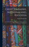 Great Zimbabwe, Mashonaland, Rhodesia: An Account of Two Years' Examination Work in 1902-4 On Behalf of the Government of Rhodesia