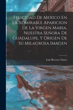 Felicidad De Mexico En La Admirable Aparicion De La Virgen Maria, Nuestra Señora De Guadalupe, Y Origen De Su Milagrosa Imagen - Tanco, Luis Becerra