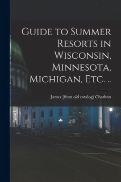 Guide to Summer Resorts in Wisconsin, Minnesota, Michigan, etc. .. - Charlton, James [From Old Catalog]