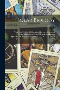 Solar Biology: A Scientific Method of Delineating Character, Diagnosing Disease, Determining Mental, Physical, and Business Qualifica - Butler, Hiram E.