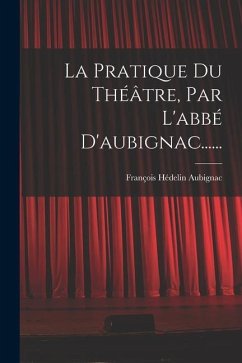 La Pratique Du Théâtre, Par L'abbé D'aubignac...... - Aubignac, François Hédelin