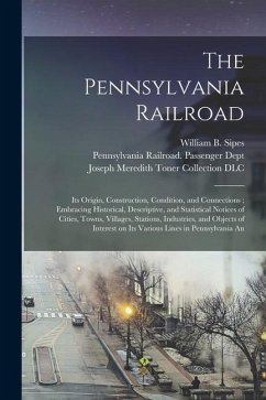 The Pennsylvania Railroad: Its Origin, Construction, Condition, and Connections; Embracing Historical, Descriptive, and Statistical Notices of Ci - Sipes, William B.; Dlc, Joseph Meredith Toner Collection