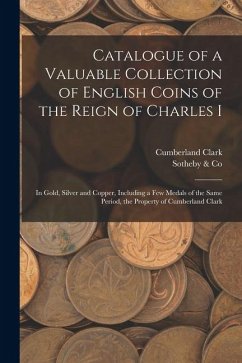 Catalogue of a Valuable Collection of English Coins of the Reign of Charles I: In Gold, Silver and Copper, Including a few Medals of the Same Period, - Clark, Cumberland; Co, Sotheby