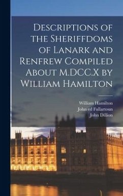 Descriptions of the Sheriffdoms of Lanark and Renfrew Compiled About M.DCC.X by William Hamilton - Hamilton, William; Dillion, John; Fullartoun, John Ed