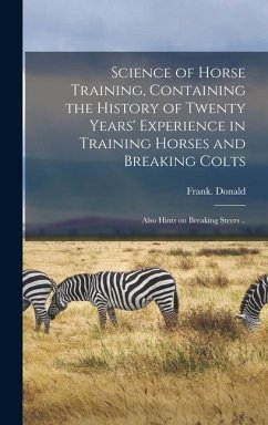 Science of Horse Training, Containing the History of Twenty Years' Experience in Training Horses and Breaking Colts; Also Hints on Breaking Steers .. - Donald, Frank