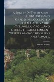 A Survey Of The Ancient Husbandry And Gardening, Collected From Cato, Varro, Columella, Virgil, And Others The Most Eminent Writers Among The Greeks A