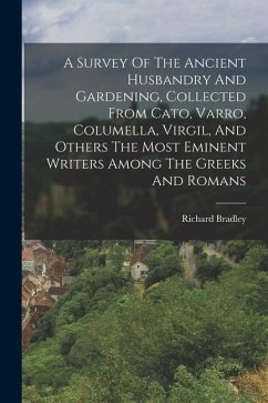 A Survey Of The Ancient Husbandry And Gardening, Collected From Cato, Varro, Columella, Virgil, And Others The Most Eminent Writers Among The Greeks A - Bradley, Richard