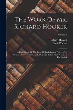 The Work Of Mr. Richard Hooker: In Eight Books Of The Laws Of Ecclesiastical Polity: With Several Other Treatises, And A General Index. Also, A Life O - Hooker, Richard; Walton, Izaak