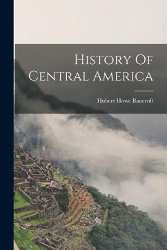 History Of Central America - Bancroft, Hubert Howe