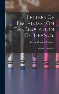 Letters Of Pestalozzi On The Education Of Infancy: Addressed To Mothers - Pestalozzi, Johann Heinrich