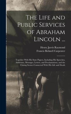 The Life and Public Services of Abraham Lincoln ...: Together With His State Papers, Including His Speeches, Addresses, Messages, Letters, and Proclam - Carpenter, Francis Bicknell; Raymond, Henry Jarvis