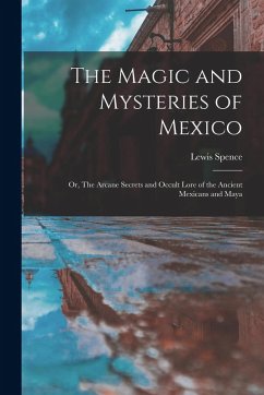 Cover The Magic and Mysteries of Mexico: Or, The Arcane Secrets and Occult Lore of the Ancient Mexicans and Maya