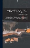 Ventriloquism: Contains Such a Full, Clear and Concise Explanation of the Subject That Any One Can Readily Master and Practice the Ar