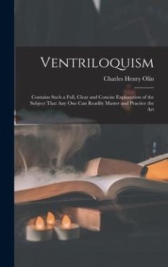 Ventriloquism: Contains Such a Full, Clear and Concise Explanation of the Subject That Any One Can Readily Master and Practice the Ar - Olin, Charles Henry