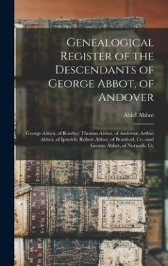 Genealogical Register of the Descendants of George Abbot, of Andover: George Abbot, of Rowley; Thomas Abbot, of Andover; Arthur Abbot, of Ipswich; Rob - Abbot, Abiel