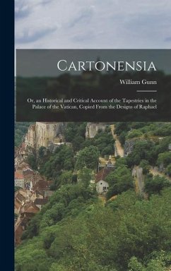 Cartonensia: Or, an Historical and Critical Account of the Tapestries in the Palace of the Vatican, Copied From the Designs of Raph - Gunn, William