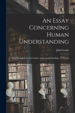 An Essay Concerning Human Understanding; With Thoughts on the Conduct of the Understanding. To Which - John, Locke