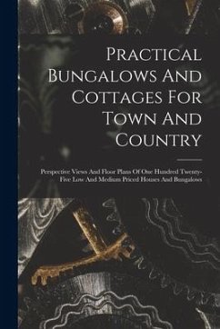 Practical Bungalows And Cottages For Town And Country: Perspective Views And Floor Plans Of One Hundred Twenty-five Low And Medium Priced Houses And B - Anonymous