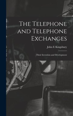 The Telephone and Telephone Exchanges; Their Invention and Development - Kingsbury, John E.