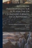 Réflexions Philosophiques Sur Le Plaisir Par Un Célibataire (grimod De La Reynière)......