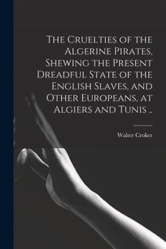 The Cruelties of the Algerine Pirates, Shewing the Present Dreadful State of the English Slaves, and Other Europeans, at Algiers and Tunis .. - Croker, Walter