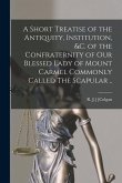 A Short Treatise of the Antiquity, Institution, &c. of the Confraternity of Our Blessed Lady of Mount Carmel Commonly Called The Scapular ..