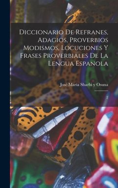 Diccionario de refranes, adagios, proverbios modismos, locuciones y frases proverbiales de la lengua espanola - Sbarbi Y Osuna, José María