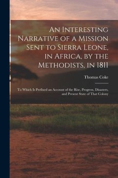 An Interesting Narrative of a Mission Sent to Sierra Leone, in Africa, by the Methodists, in 1811: To Which Is Prefixed an Account of the Rise, Progre - Coke, Thomas