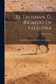El Talisman, Ó, Ricardo En Palestina: Novela Histórica Del Tiempo De Las Cruzadas... El Talisman, Ó, Ricardo En Palestina: Novela Histórica Del Tiempo De Las Cruzadas...