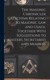 The Masonic Chronicler Catechism Relating to Masonic Law and Usage, Together With Suggestions to Masters, Secretaries and Members