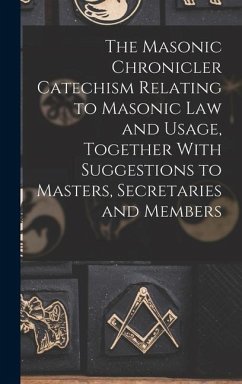 The Masonic Chronicler Catechism Relating to Masonic Law and Usage, Together With Suggestions to Masters, Secretaries and Members - Anonymous