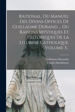 Cover Rational, Ou Manuel Des Divins Offices De Guillaume Durand ... Ou Raisons Mystiques Et Historiques De La Liturgie Catholique, Volume 3...