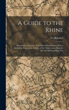 A Guide to the Rhine: Describing a Summer Tour From Dusseldorf to Mainz, Including Visits to the Valleys of the Nahe, Lahn, Moselle, Ahr, th - Holscher, G.