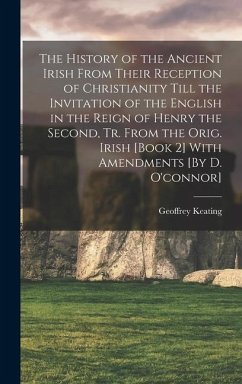 The History of the Ancient Irish From Their Reception of Christianity Till the Invitation of the English in the Reign of Henry the Second, Tr. From the Orig. Irish [Book 2] With Amendments [By D. O'connor] - Keating, Geoffrey