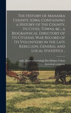 Cover The History of Mahaska County, Iowa, Containing a History of the County, its Cities, Towns, &c., a Biographical Directory of its Citizens, war Record of its Volunteers in the Late Rebellion, General and Local Statistics ..