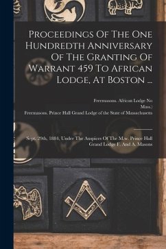 Proceedings Of The One Hundredth Anniversary Of The Granting Of Warrant 459 To African Lodge, At Boston ...: Sept. 29th, 1884, Under The Auspices Of T - Mass ).