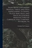 Shape Book Containing Profiles, Tables, and Data Appertaining to Shapes, Plates, Bars, Rails, and Track Accessories Manufactured by Carnegie Steel Com