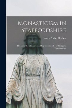 Monasticism in Staffordshire: The Growth, Influence, and Suppression of The Religious Houses of Sta - Hibbert, Francis Aidan Monasticism in Staffordshire: The Growth, Influence, and Suppression of The Religious Houses of Sta - Hibbert, Francis Aidan