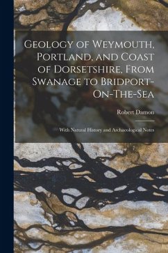 Geology of Weymouth, Portland, and Coast of Dorsetshire, From Swanage to Bridport-On-The-Sea: With Natural History and Archaeological Notes - Damon, Robert