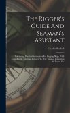 The Rigger's Guide And Seaman's Assistant: Containing Practical Instructions For Rigging Ships, With Considerable Additions Relative To Wire Rigging,