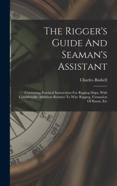 The Rigger's Guide And Seaman's Assistant: Containing Practical Instructions For Rigging Ships, With Considerable Additions Relative To Wire Rigging, - Bushell, Charles