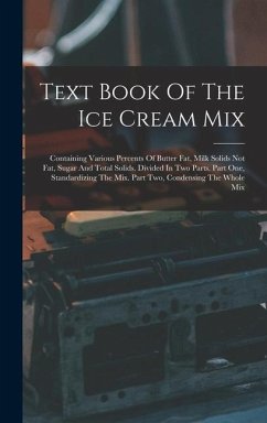 Text Book Of The Ice Cream Mix: Containing Various Percents Of Butter Fat, Milk Solids Not Fat, Sugar And Total Solids. Divided In Two Parts. Part One - Anonymous