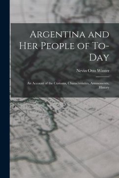 Argentina and Her People of To-day: An Account of the Customs, Characteristics, Amusements, History - Winter, Nevin Otto