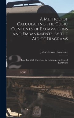 A Method of Calculating the Cubic Contents of Excavations and Embankments, by the Aid of Diagrams: Together With Directions for Estimating the Cost of - Trautwine, John Cresson