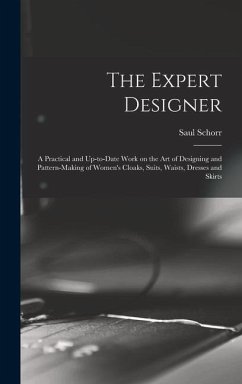 The Expert Designer; a Practical and Up-to-date Work on the Art of Designing and Pattern-making of Women's Cloaks, Suits, Waists, Dresses and Skirts - Schorr, Saul