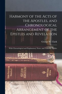 Harmony of the Acts of the Apostles, and Chronological Arrangement of the Epistles and Revelation: With Chronological and Explanatory Notes, and Valua - Clark, George W.