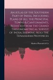 An Atlas of the Southern Part of India, Including Plans of All the Principal Towns & Cantonments, Reduced From the Grand Trigonometrical Survey of Ind