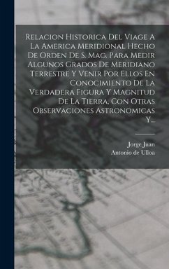 Relacion Historica Del Viage A La America Meridional Hecho De Orden De S. Mag. Para Medir Algunos Grados De Meridiano Terrestre Y Venir Por Ellos En Conocimiento De La Verdadera Figura Y Magnitud De La Tierra, Con Otras Observaciones Astronomicas Y... - Juan, Jorge