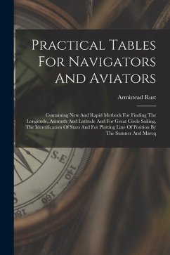 Practical Tables For Navigators And Aviators: Containing New And Rapid Methods For Finding The Longitude, Aximuth And Latitude And For Great Circle Sa - Rust, Armistead